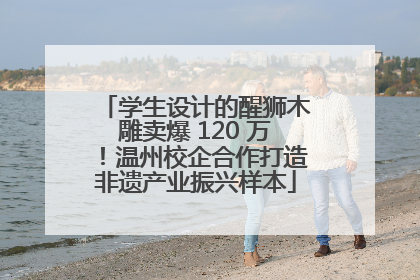 学生设计的醒狮木雕卖爆 120 万！温州校企合作打造非遗产业振兴样本