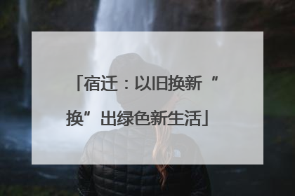 宿迁：以旧换新“换”出绿色新生活