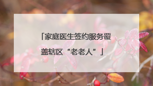 家庭医生签约服务覆盖辖区“老老人”