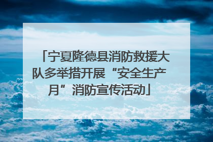 宁夏隆德县消防救援大队多举措开展“安全生产月”消防宣传活动