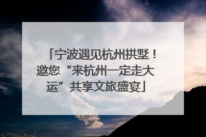 宁波遇见杭州拱墅！邀您“来杭州一定走大运”共享文旅盛宴