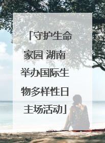 守护生命家园 湖南举办国际生物多样性日主场活动