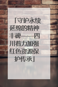 守护永续延绵的精神丰碑——四川着力加强红色资源保护传承