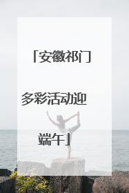 安徽祁门多彩活动迎端午