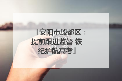 安阳市殷都区：提前跟进监督 铁纪护航高考