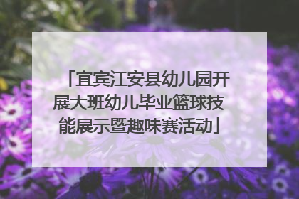 宜宾江安县幼儿园开展大班幼儿毕业篮球技能展示暨趣味赛活动