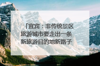 宜宾：非传统景区旅游城市要走出一条新旅游目的地新路子｜话锦绣·说安逸