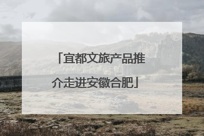 宜都文旅产品推介走进安徽合肥