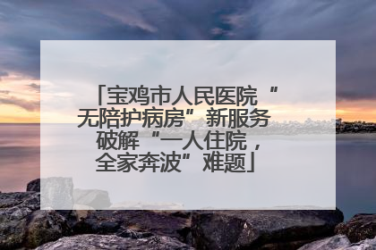 宝鸡市人民医院“无陪护病房”新服务 破解“一人住院，全家奔波”难题