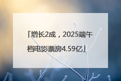 增长2成，2025端午档电影票房4.59亿