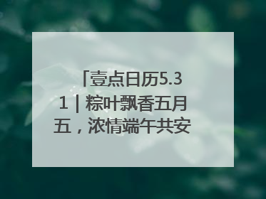 壹点日历5.31｜粽叶飘香五月五，浓情端午共安康！早安