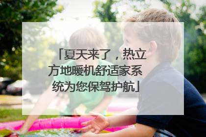 夏天来了，热立方地暖机舒适家系统为您保驾护航