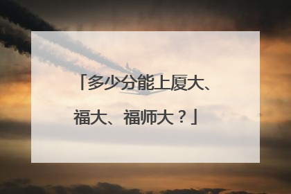 多少分能上厦大、福大、福师大？