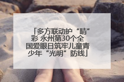 多方联动护“睛”彩 永州第30个全国爱眼日筑牢儿童青少年“光明”防线