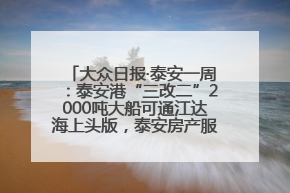 大众日报·泰安一周：泰安港“三改二”2000吨大船可通江达海上头版，泰安房产服务改革经验全省推广