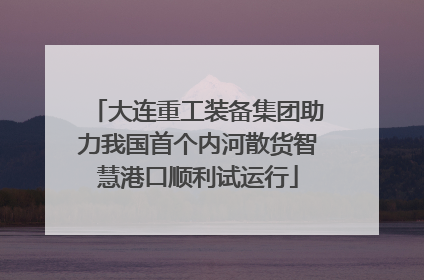 大连重工装备集团助力我国首个内河散货智慧港口顺利试运行