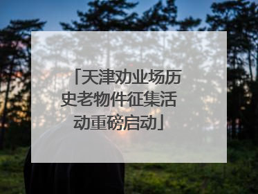 天津劝业场历史老物件征集活动重磅启动