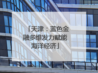 天津：蓝色金融多维发力赋能海洋经济