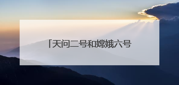 天问二号和嫦娥六号梦幻联动 网友：好可爱！祝一切顺利！