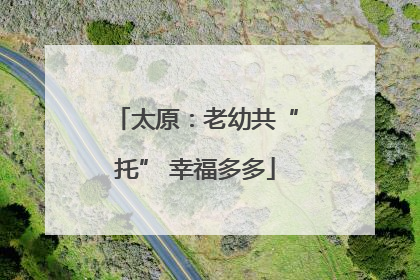 太原：老幼共“托” 幸福多多