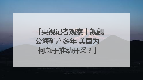 央视记者观察丨觊觎公海矿产多年 美国为何急于推动开采？