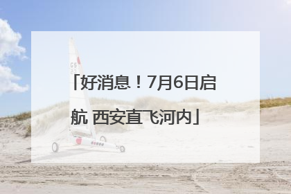 好消息！7月6日启航 西安直飞河内