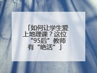 如何让学生爱上地理课？这位“95后”教师有“绝活”