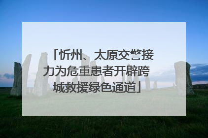 忻州、太原交警接力为危重患者开辟跨城救援绿色通道