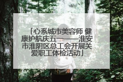 心系城市美容师 健康护航庆五一——淮安市淮阴区总工会开展关爱职工体检活动
