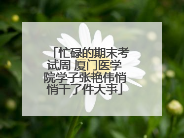 忙碌的期末考试周 厦门医学院学子张艳伟悄悄干了件大事