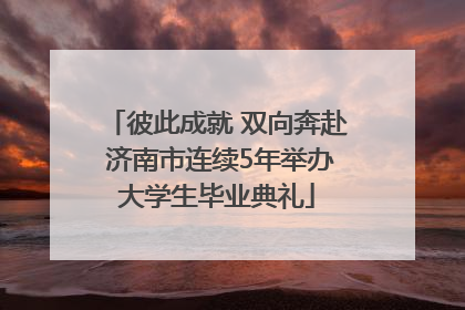 彼此成就 双向奔赴 济南市连续5年举办大学生毕业典礼