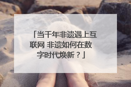 当千年非遗遇上互联网 非遗如何在数字时代焕新？