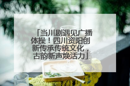 当川剧遇见广播体操！四川资阳创新传承传统文化，古韵新声焕活力