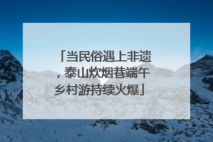 当民俗遇上非遗，泰山炊烟巷端午乡村游持续火爆