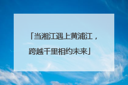 当湘江遇上黄浦江，跨越千里相约未来