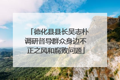 德化县县长吴志朴调研督导群众身边不正之风和腐败问题