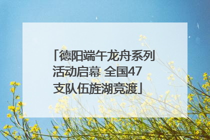 德阳端午龙舟系列活动启幕 全国47支队伍旌湖竞渡
