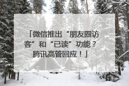 微信推出“朋友圈访客”和“已读”功能？腾讯高管回应！