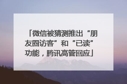 微信被猜测推出“朋友圈访客”和“已读”功能，腾讯高管回应