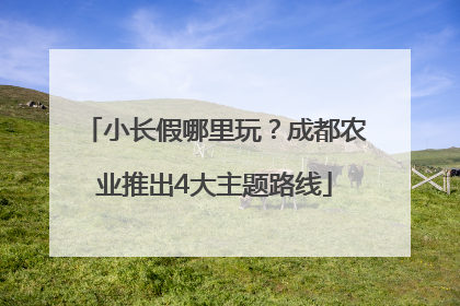 小长假哪里玩？成都农业推出4大主题路线