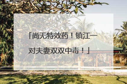 尚无特效药！镇江一对夫妻双双中毒！