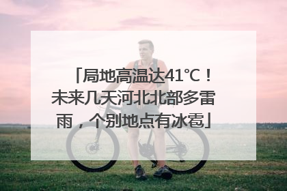 局地高温达41℃！未来几天河北北部多雷雨，个别地点有冰雹