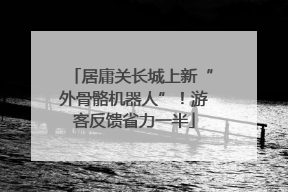 居庸关长城上新“外骨骼机器人”！游客反馈省力一半