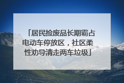 居民捡废品长期霸占电动车停放区，社区柔性劝导清走两车垃圾