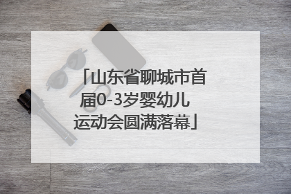 山东省聊城市首届0-3岁婴幼儿运动会圆满落幕