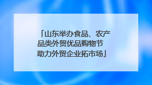 山东举办食品、农产品类外贸优品购物节 助力外贸企业拓市场