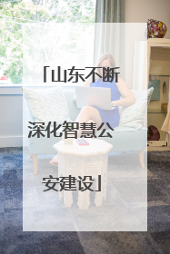 山东不断深化智慧公安建设
