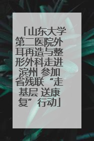 山东大学第二医院外耳再造与整形外科走进滨州 参加省残联“走基层 送康复”行动