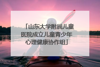 山东大学附属儿童医院成立儿童青少年心理健康协作组
