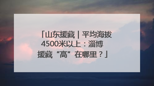 山东援藏｜平均海拔4500米以上：淄博援藏“高”在哪里？